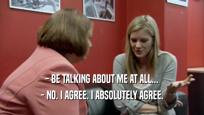 - BE TALKING ABOUT ME AT ALL... - NO. I AGREE. I ABSOLUTELY AGREE. 