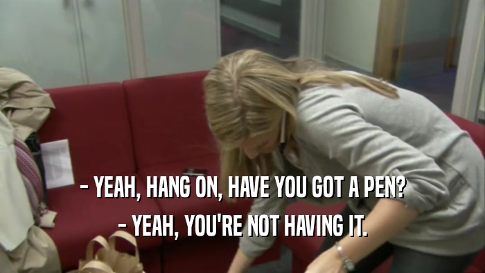 - YEAH, HANG ON, HAVE YOU GOT A PEN? - YEAH, YOU'RE NOT HAVING IT. 