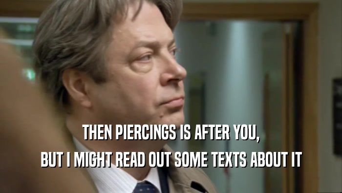 THEN PIERCINGS IS AFTER YOU, BUT I MIGHT READ OUT SOME TEXTS ABOUT IT 