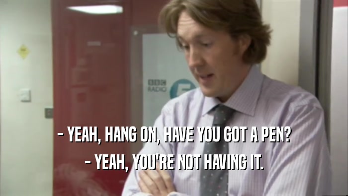 - YEAH, HANG ON, HAVE YOU GOT A PEN? - YEAH, YOU'RE NOT HAVING IT. 