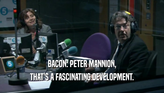 BACON: PETER MANNION, THAT'S A FASCINATING DEVELOPMENT. 