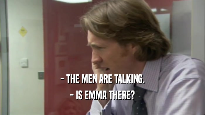 - THE MEN ARE TALKING. - IS EMMA THERE? 