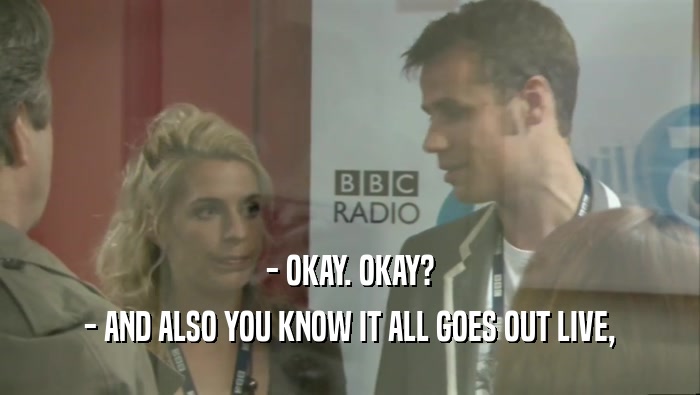 - OKAY. OKAY? - AND ALSO YOU KNOW IT ALL GOES OUT LIVE, 