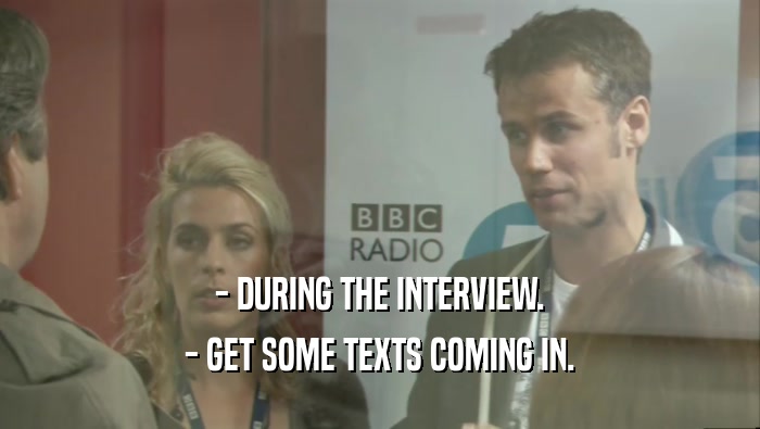- DURING THE INTERVIEW. - GET SOME TEXTS COMING IN. 