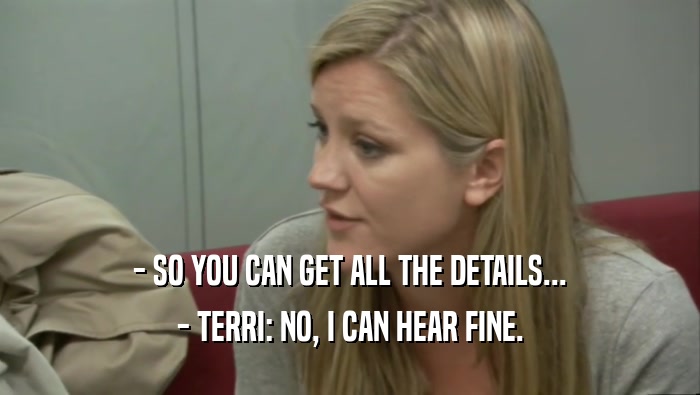 - SO YOU CAN GET ALL THE DETAILS... - TERRI: NO, I CAN HEAR FINE. 