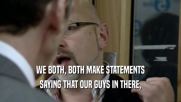 WE BOTH, BOTH MAKE STATEMENTS SAYING THAT OUR GUYS IN THERE, 
