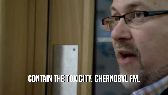 CONTAIN THE TOXICITY. CHERNOBYL FM.  