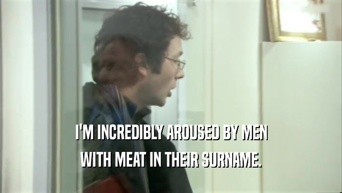 I'M INCREDIBLY AROUSED BY MEN WITH MEAT IN THEIR SURNAME. 