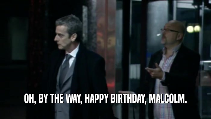 OH, BY THE WAY, HAPPY BIRTHDAY, MALCOLM.
  