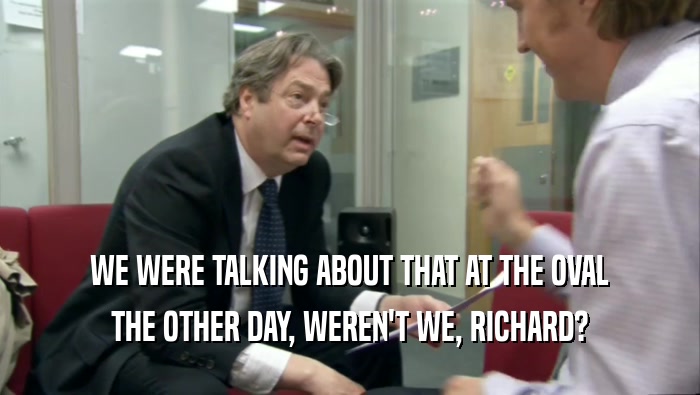 WE WERE TALKING ABOUT THAT AT THE OVAL THE OTHER DAY, WEREN'T WE, RICHARD? 