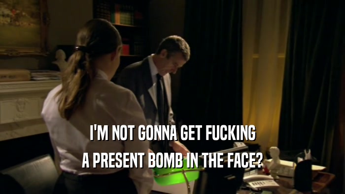 I'M NOT GONNA GET FUCKING
 A PRESENT BOMB IN THE FACE?
 