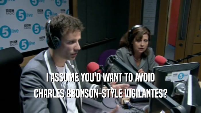 I ASSUME YOU'D WANT TO AVOID CHARLES BRONSON-STYLE VIGILANTES? 