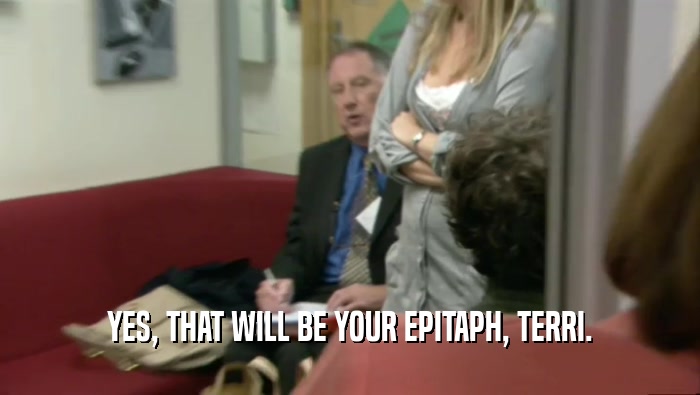 YES, THAT WILL BE YOUR EPITAPH, TERRI.  
