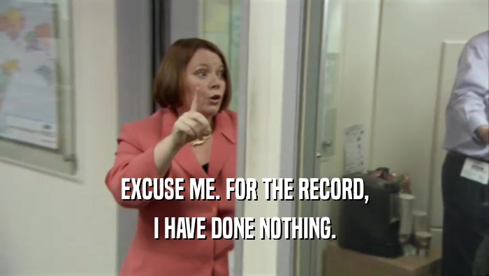 EXCUSE ME. FOR THE RECORD, I HAVE DONE NOTHING. 
