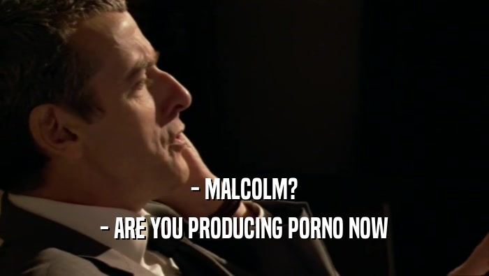 - MALCOLM? - ARE YOU PRODUCING PORNO NOW 