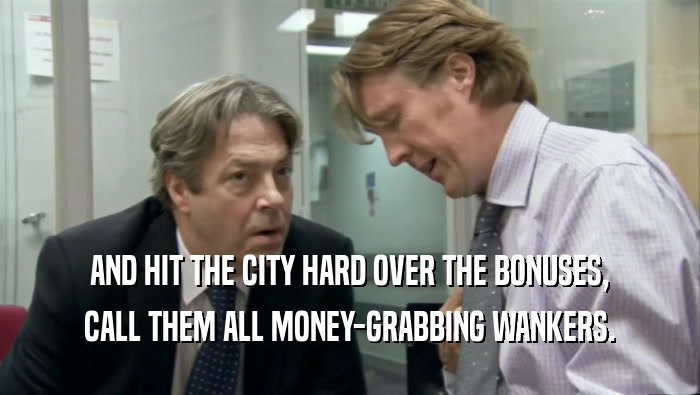 AND HIT THE CITY HARD OVER THE BONUSES, CALL THEM ALL MONEY-GRABBING WANKERS. 