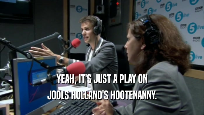 YEAH, IT'S JUST A PLAY ON JOOLS HOLLAND'S HOOTENANNY. 