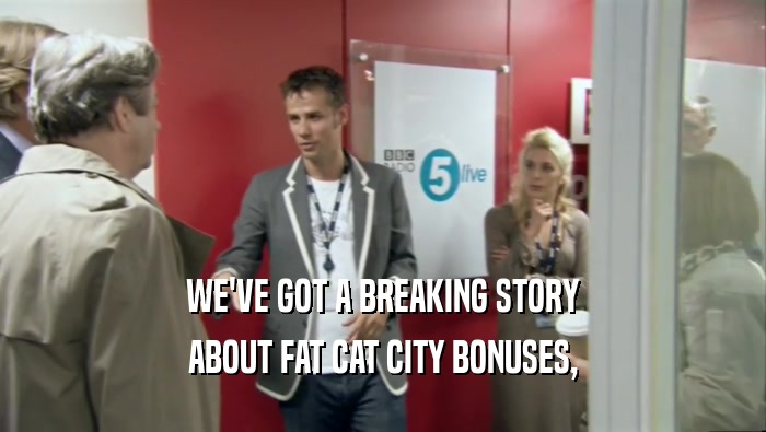 WE'VE GOT A BREAKING STORY
 ABOUT FAT CAT CITY BONUSES,
 