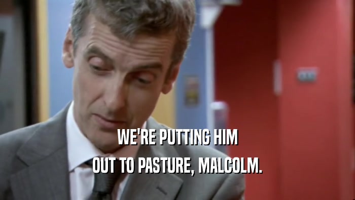 WE'RE PUTTING HIM OUT TO PASTURE, MALCOLM. 