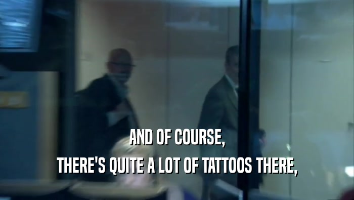 AND OF COURSE, THERE'S QUITE A LOT OF TATTOOS THERE, 