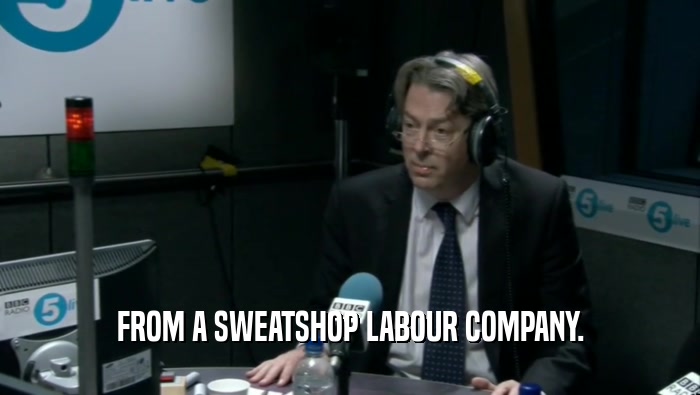 FROM A SWEATSHOP LABOUR COMPANY.  
