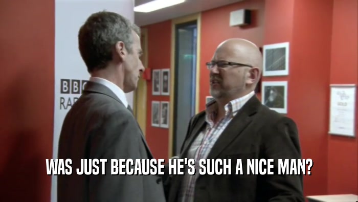 WAS JUST BECAUSE HE'S SUCH A NICE MAN?  