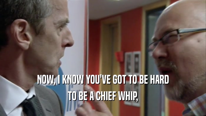 NOW, I KNOW YOU'VE GOT TO BE HARD TO BE A CHIEF WHIP, 