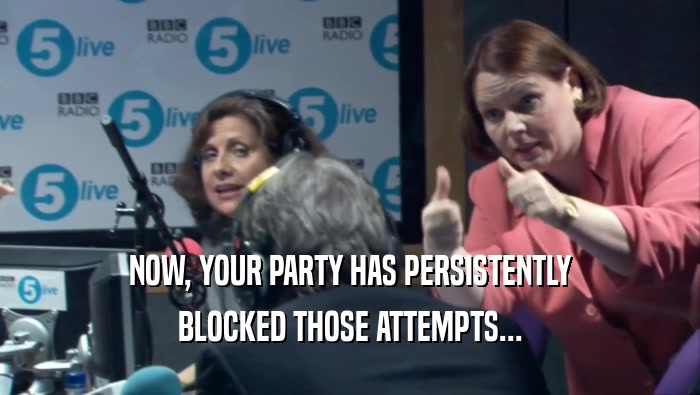 NOW, YOUR PARTY HAS PERSISTENTLY BLOCKED THOSE ATTEMPTS... 