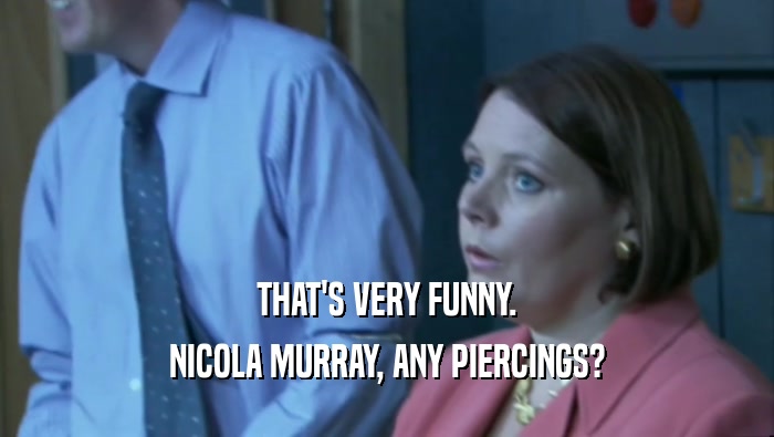 THAT'S VERY FUNNY. NICOLA MURRAY, ANY PIERCINGS? 