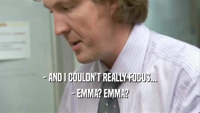 - AND I COULDN'T REALLY FOCUS...
 - EMMA? EMMA?
 