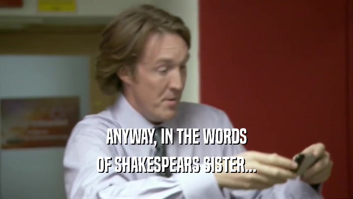 ANYWAY, IN THE WORDS OF SHAKESPEARS SISTER... 