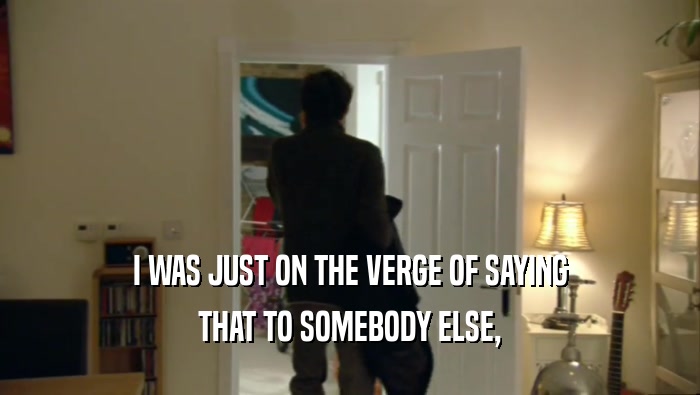I WAS JUST ON THE VERGE OF SAYING THAT TO SOMEBODY ELSE, 