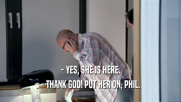 - YES, SHE IS HERE. - THANK GOD! PUT HER ON, PHIL. 