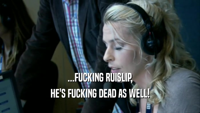 ...FUCKING RUISLIP, HE'S FUCKING DEAD AS WELL! 