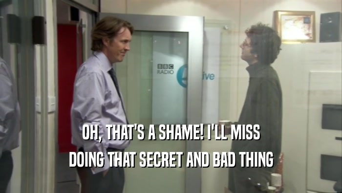 OH, THAT'S A SHAME! I'LL MISS DOING THAT SECRET AND BAD THING 