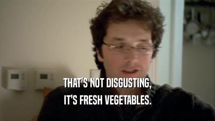 THAT'S NOT DISGUSTING, IT'S FRESH VEGETABLES. 