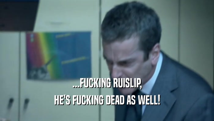 ...FUCKING RUISLIP, HE'S FUCKING DEAD AS WELL! 