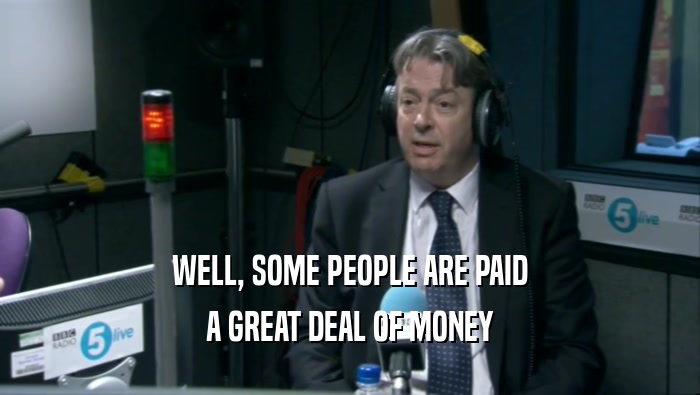 WELL, SOME PEOPLE ARE PAID A GREAT DEAL OF MONEY 