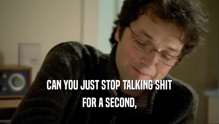 CAN YOU JUST STOP TALKING SHIT FOR A SECOND, 