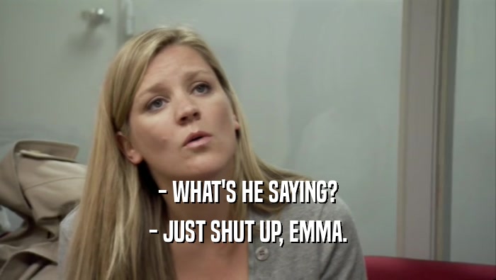 - WHAT'S HE SAYING? - JUST SHUT UP, EMMA. 