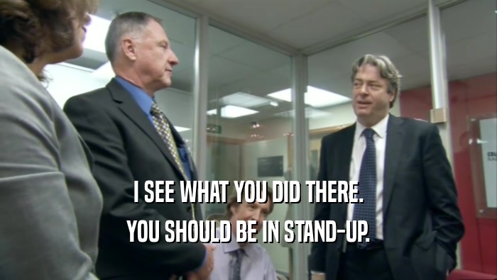 I SEE WHAT YOU DID THERE. YOU SHOULD BE IN STAND-UP. 