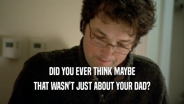 DID YOU EVER THINK MAYBE THAT WASN'T JUST ABOUT YOUR DAD? 