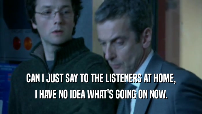 CAN I JUST SAY TO THE LISTENERS AT HOME, I HAVE NO IDEA WHAT'S GOING ON NOW. 