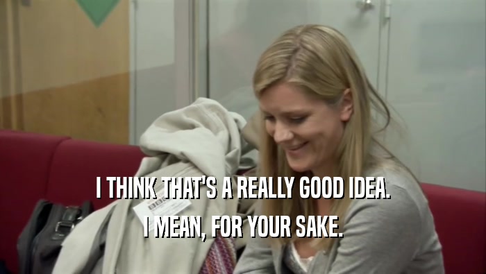 I THINK THAT'S A REALLY GOOD IDEA. I MEAN, FOR YOUR SAKE. 
