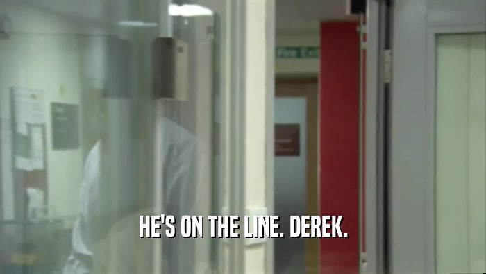 HE'S ON THE LINE. DEREK.  