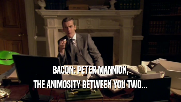 BACON: PETER MANNION, THE ANIMOSITY BETWEEN YOU TWO... 