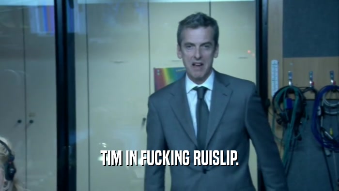 TIM IN FUCKING RUISLIP.  