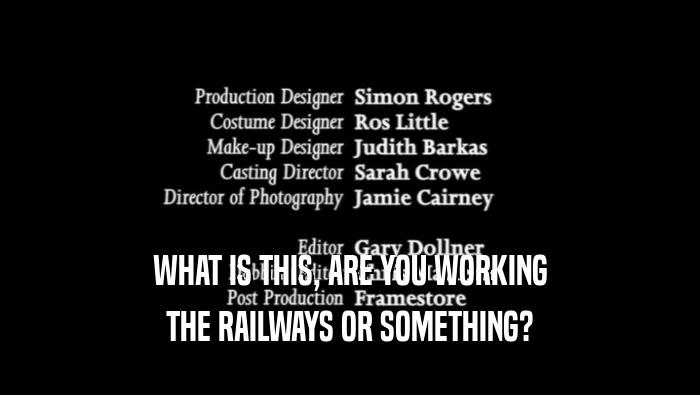 WHAT IS THIS, ARE YOU WORKING THE RAILWAYS OR SOMETHING? 
