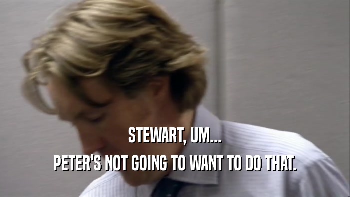 STEWART, UM... PETER'S NOT GOING TO WANT TO DO THAT. 
