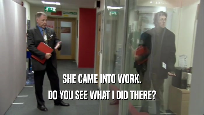 SHE CAME INTO WORK. DO YOU SEE WHAT I DID THERE? 